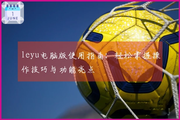 leyu电脑版使用指南：轻松掌握操作技巧与功能亮点