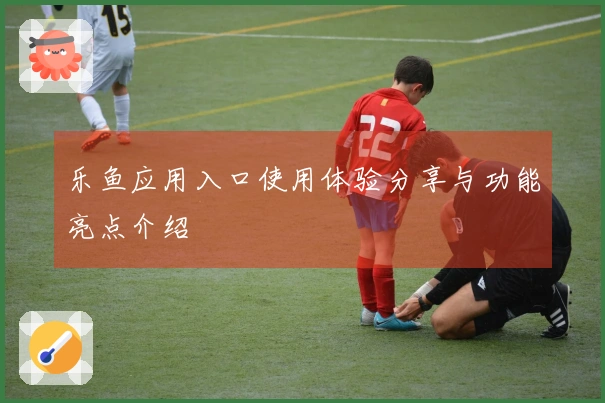 乐鱼应用入口使用体验分享与功能亮点介绍