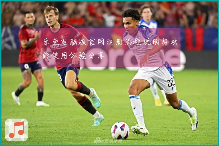 乐鱼电脑版官网注册流程说明与功能使用体验分享