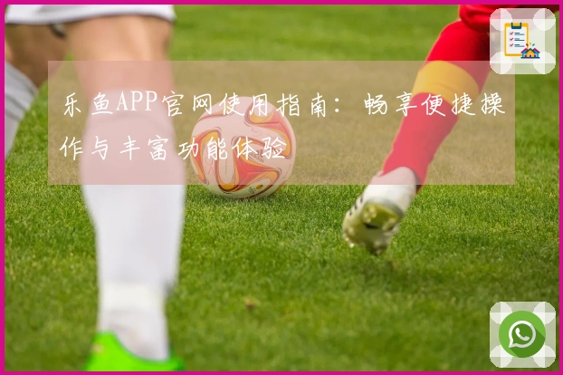 乐鱼APP官网使用指南:畅享便捷操作与丰富功能体验