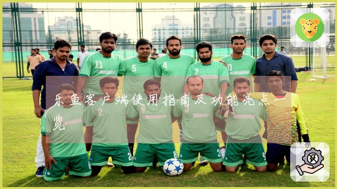 乐鱼客户端使用指南及功能亮点一览