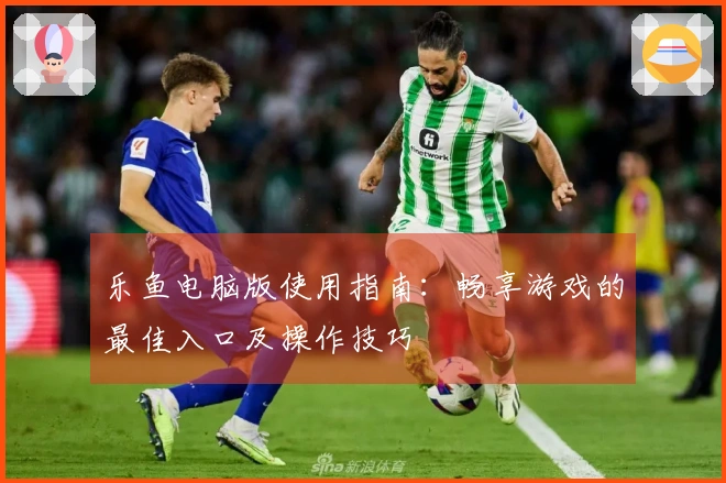 乐鱼电脑版使用指南：畅享游戏的最佳入口及操作技巧