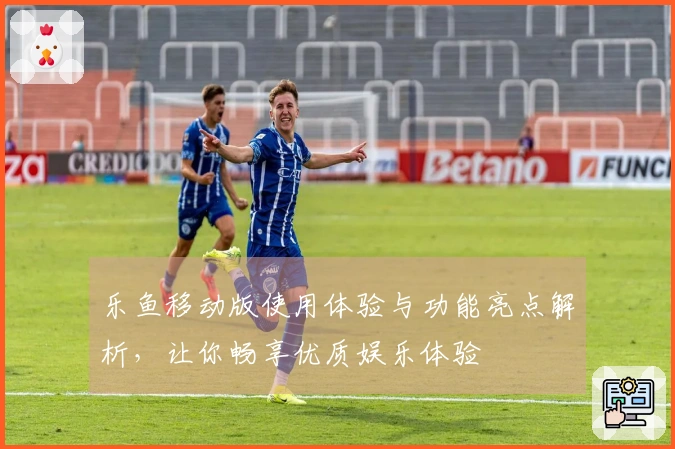 乐鱼移动版使用体验与功能亮点解析，让你畅享优质娱乐体验