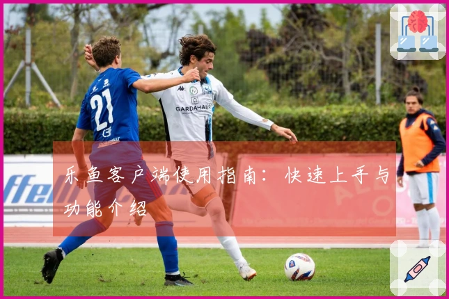 乐鱼客户端使用指南：快速上手与功能介绍