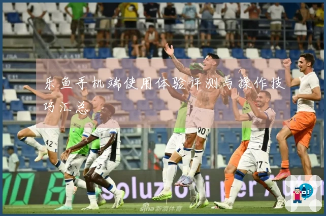 乐鱼手机端使用体验评测与操作技巧汇总