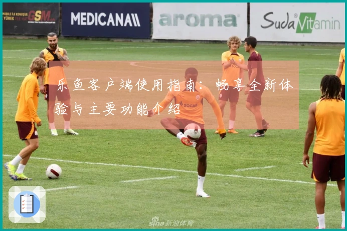 乐鱼客户端使用指南:畅享全新体验与主要功能介绍