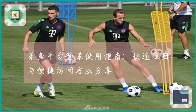 乐鱼平台登录使用指南：快速注册与便捷访问方法分享