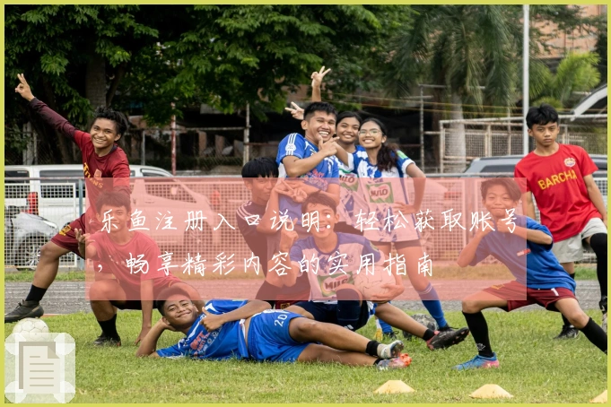 乐鱼注册入口说明:轻松获取账号,畅享精彩内容的实用指南