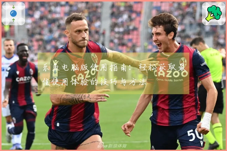 乐鱼电脑版使用指南：轻松获取最佳使用体验的技巧与方法