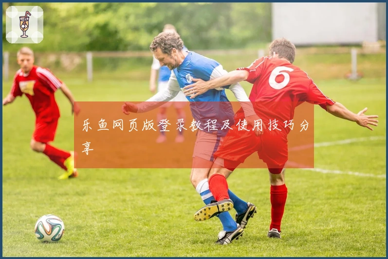 乐鱼网页版登录教程及使用技巧分享