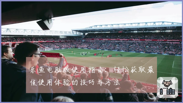 乐鱼电脑版使用指南：轻松获取最佳使用体验的技巧与方法